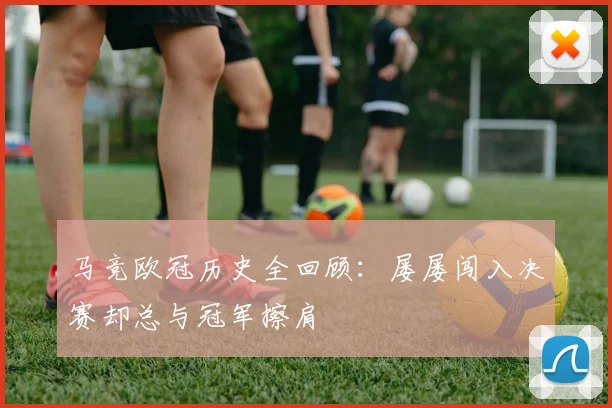 马竞欧冠历史全回顾：屡屡闯入决赛却总与冠军擦肩