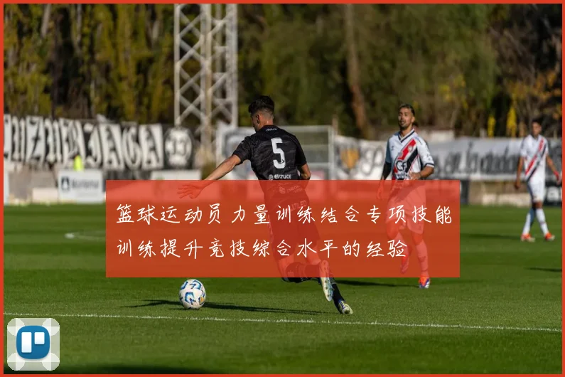 篮球运动员力量训练结合专项技能训练提升竞技综合水平的经验