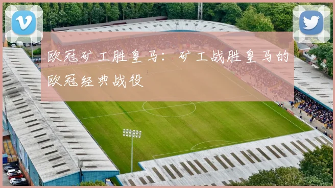 欧冠矿工胜皇马:矿工战胜皇马的欧冠经典战役