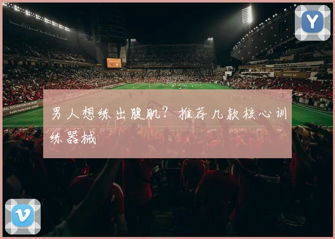 男人想练出腹肌？推荐几款核心训练器械