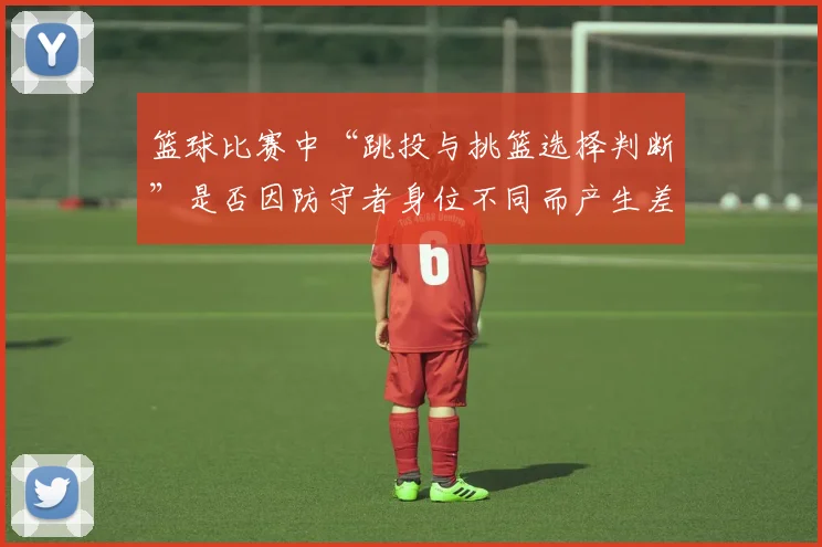 篮球比赛中“跳投与挑篮选择判断”是否因防守者身位不同而产生差异