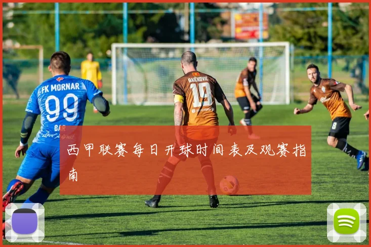 西甲联赛每日开球时间表及观赛指南