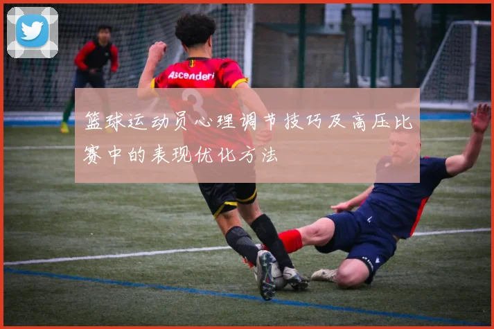 篮球运动员心理调节技巧及高压比赛中的表现优化方法