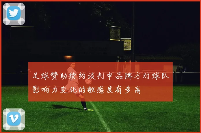 足球赞助续约谈判中品牌方对球队影响力变化的敏感度有多高