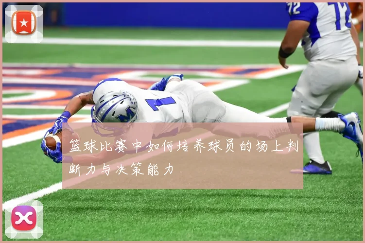 篮球比赛中如何培养球员的场上判断力与决策能力