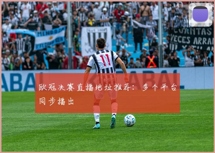 欧冠决赛直播地址推荐:多个平台同步播出