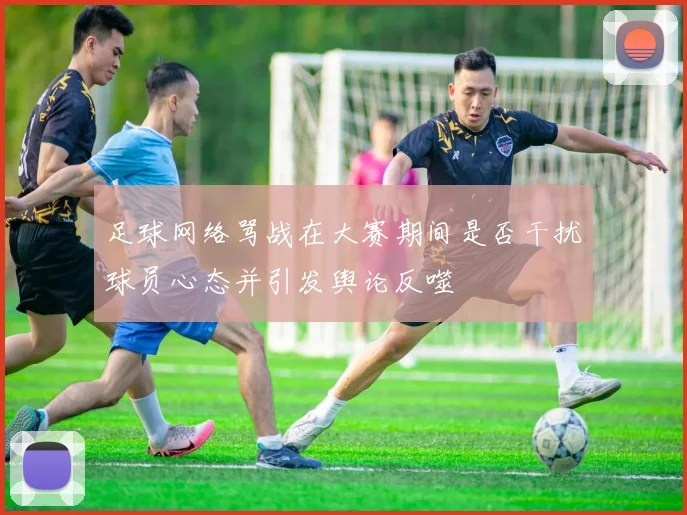 足球网络骂战在大赛期间是否干扰球员心态并引发舆论反噬
